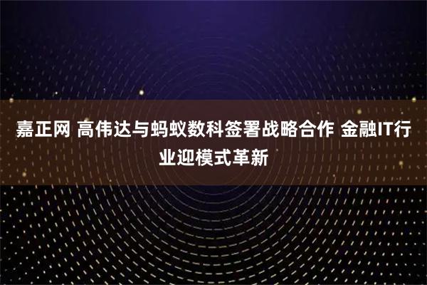 嘉正网 高伟达与蚂蚁数科签署战略合作 金融IT行业迎模式革新