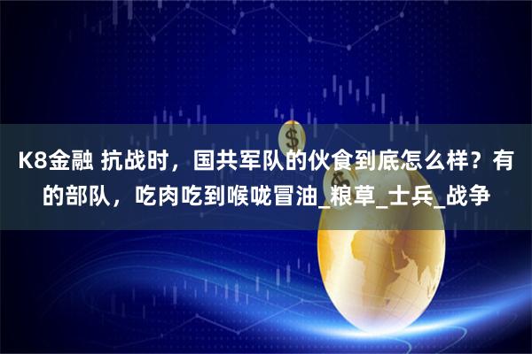 K8金融 抗战时，国共军队的伙食到底怎么样？有的部队，吃肉吃到喉咙冒油_粮草_士兵_战争