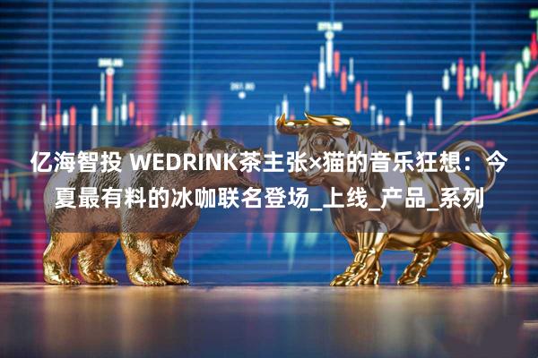 亿海智投 WEDRINK茶主张×猫的音乐狂想：今夏最有料的冰咖联名登场_上线_产品_系列