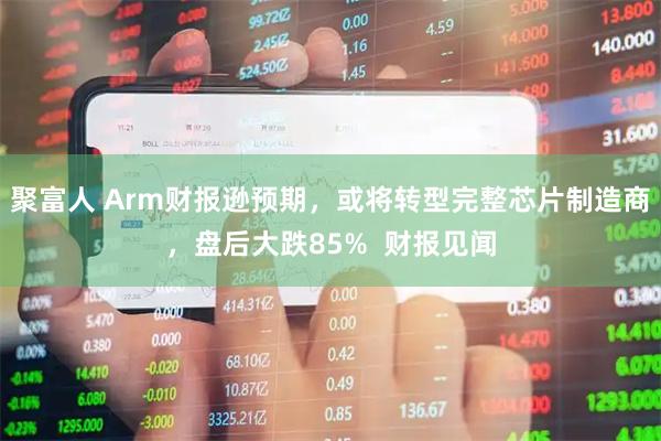 聚富人 Arm财报逊预期,或将转型完整芯片制造商,盘后大跌85% 财报见闻