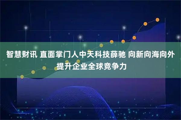 智慧财讯 直面掌门人中天科技薛驰 向新向海向外 提升企业全球竞争力