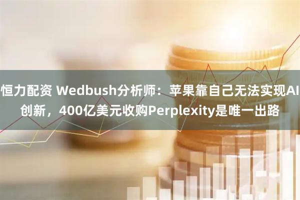 恒力配资 Wedbush分析师：苹果靠自己无法实现AI创新，400亿美元收购Perplexity是唯一出路