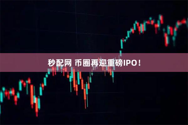 秒配网 币圈再迎重磅IPO！