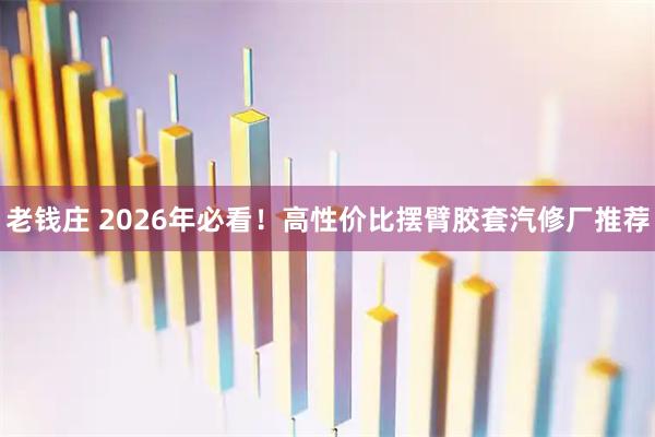 老钱庄 2026年必看！高性价比摆臂胶套汽修厂推荐