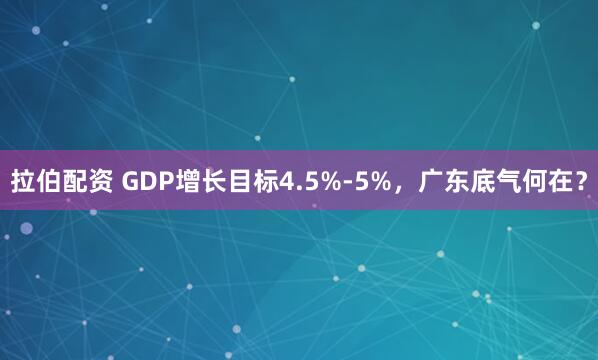 拉伯配资 GDP增长目标4.5%-5%，广东底气何在？