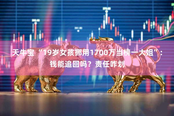 天牛宝 “19岁女孩挪用1700万当榜一大姐”：钱能追回吗？责任咋划