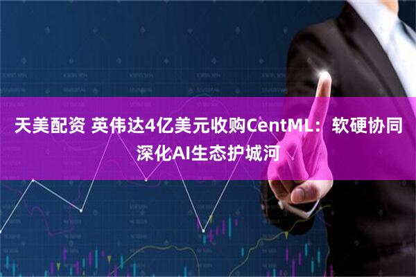 天美配资 英伟达4亿美元收购CentML：软硬协同深化AI生态护城河
