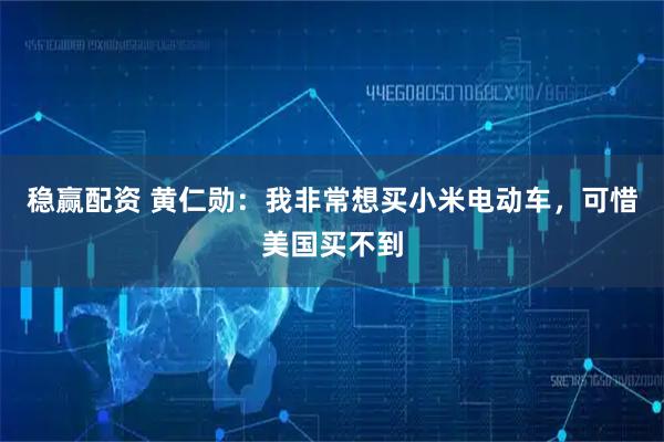 稳赢配资 黄仁勋：我非常想买小米电动车，可惜美国买不到
