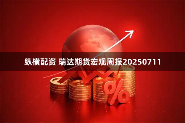纵横配资 瑞达期货宏观周报20250711
