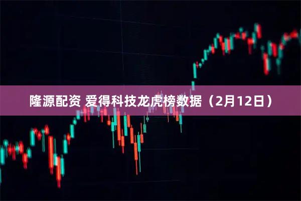 隆源配资 爱得科技龙虎榜数据（2月12日）