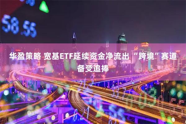 华盈策略 宽基ETF延续资金净流出 “跨境”赛道备受追捧