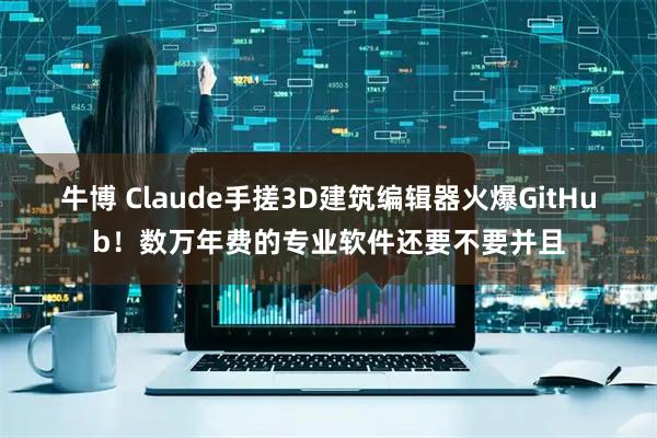 牛博 Claude手搓3D建筑编辑器火爆GitHub！数万年费的专业软件还要不要并且