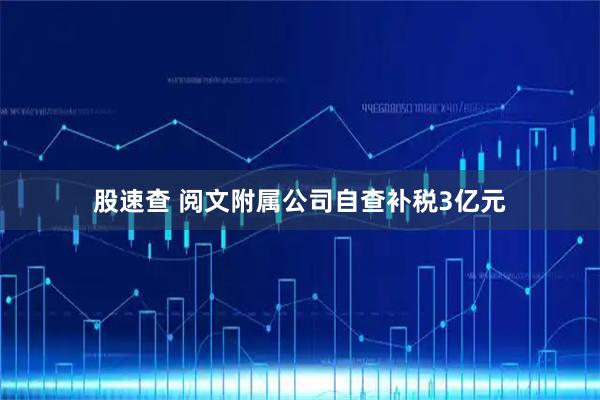 股速查 阅文附属公司自查补税3亿元