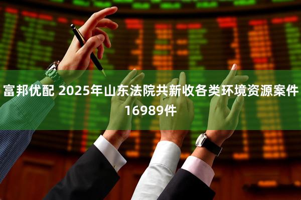 富邦优配 2025年山东法院共新收各类环境资源案件16989件