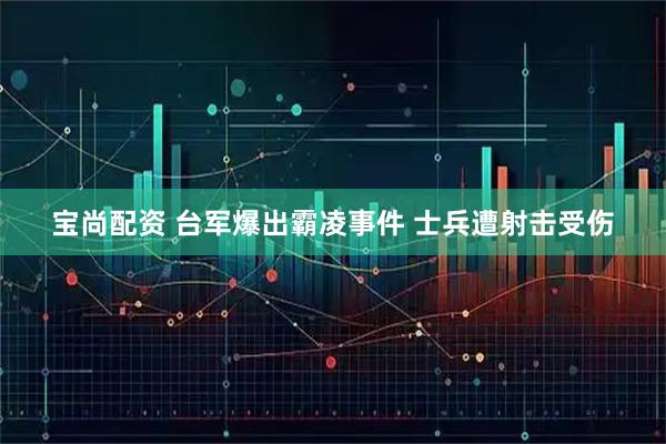 宝尚配资 台军爆出霸凌事件 士兵遭射击受伤