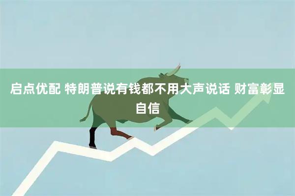 启点优配 特朗普说有钱都不用大声说话 财富彰显自信