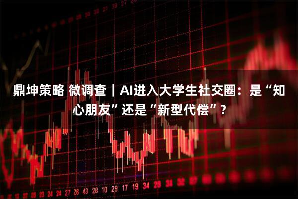 鼎坤策略 微调查｜AI进入大学生社交圈：是“知心朋友”还是“新型代偿”？