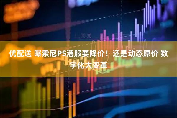 优配送 曝索尼PS港服要降价!还是动态原价 数字化大变革