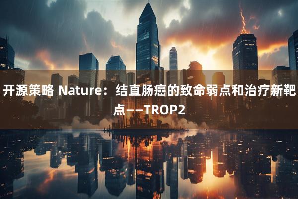 开源策略 Nature:结直肠癌的致命弱点和治疗新靶点——TROP2