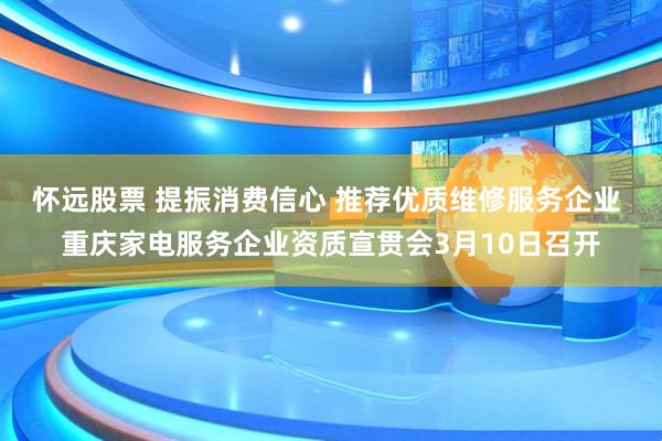 怀远股票 提振消费信心 推荐优质维修服务企业 重庆家电服务企业资质宣贯会3月10日召开