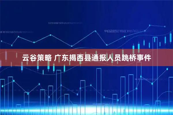 云谷策略 广东揭西县通报人员跳桥事件