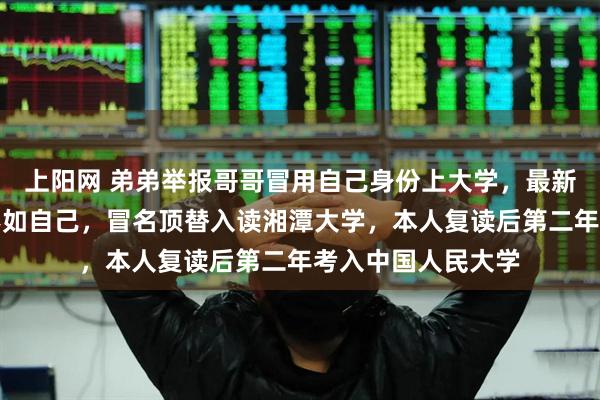 上阳网 弟弟举报哥哥冒用自己身份上大学，最新发声：哥哥成绩不如自己，冒名顶替入读湘潭大学，本人复读后第二年考入中国人民大学