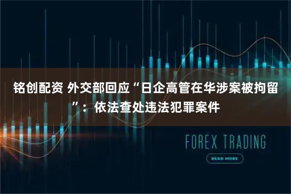 铭创配资 外交部回应“日企高管在华涉案被拘留”：依法查处违法犯罪案件