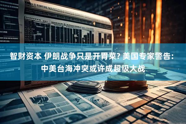 智财资本 伊朗战争只是开胃菜? 美国专家警告: 中美台海冲突或许成超级大战