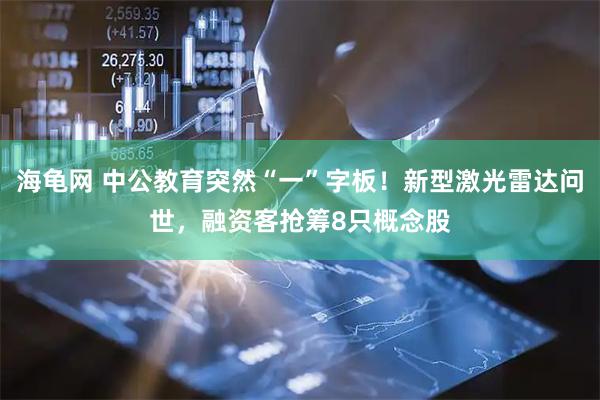海龟网 中公教育突然“一”字板！新型激光雷达问世，融资客抢筹8只概念股